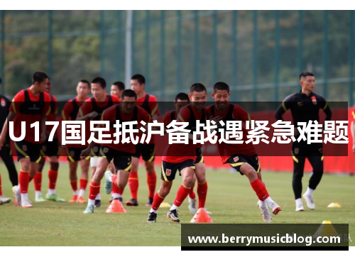 U17国足抵沪备战遇紧急难题
