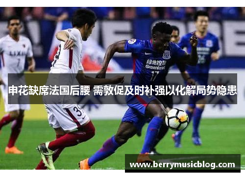 申花缺席法国后腰 需敦促及时补强以化解局势隐患