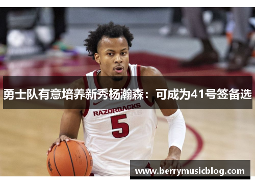 勇士队有意培养新秀杨瀚森：可成为41号签备选